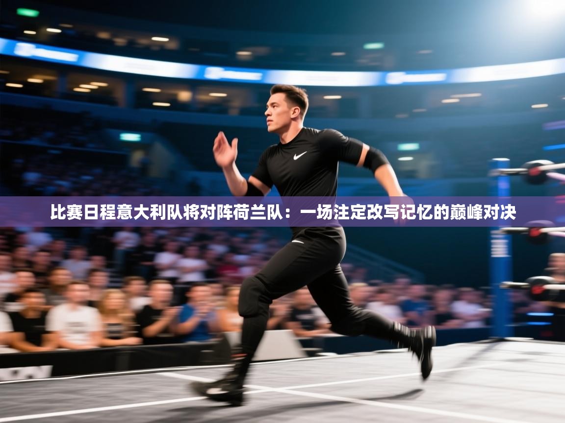 比赛日程意大利队将对阵荷兰队:一场注定改写记忆的巅峰对决 第1张