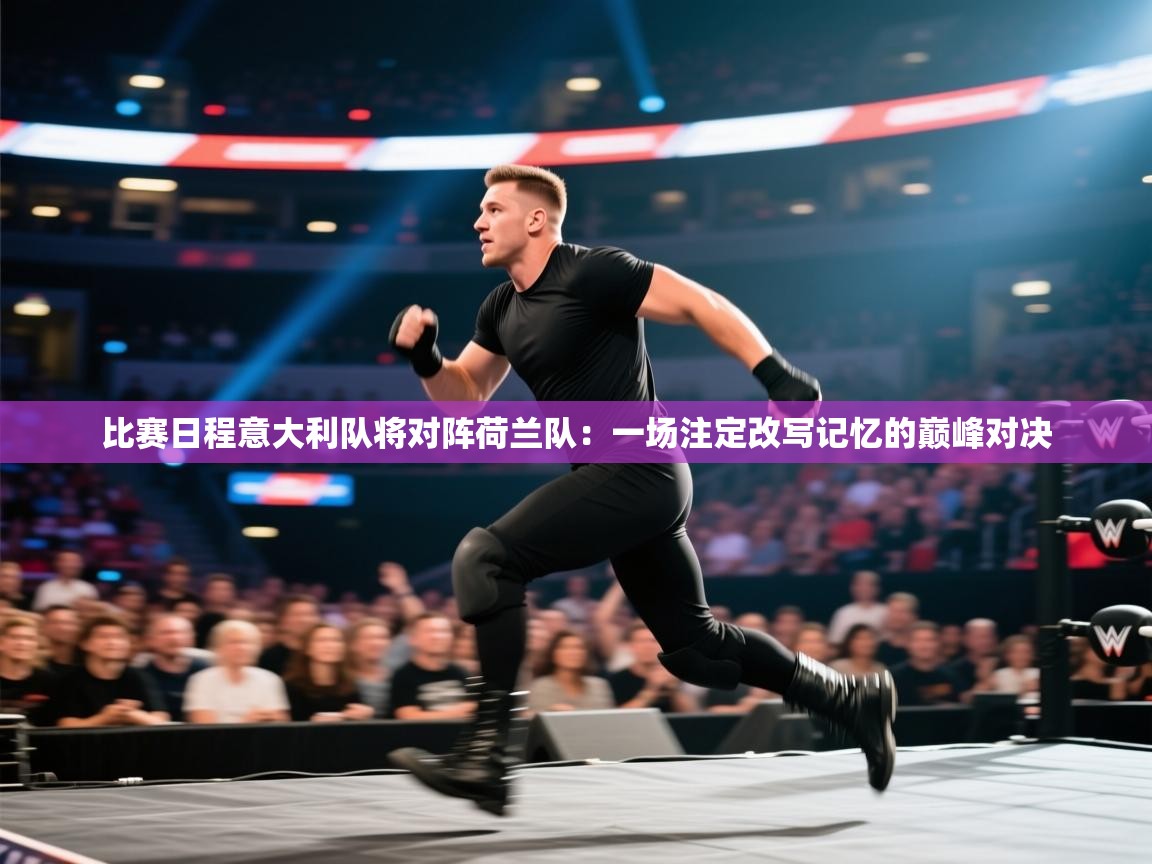 比赛日程意大利队将对阵荷兰队:一场注定改写记忆的巅峰对决 第2张