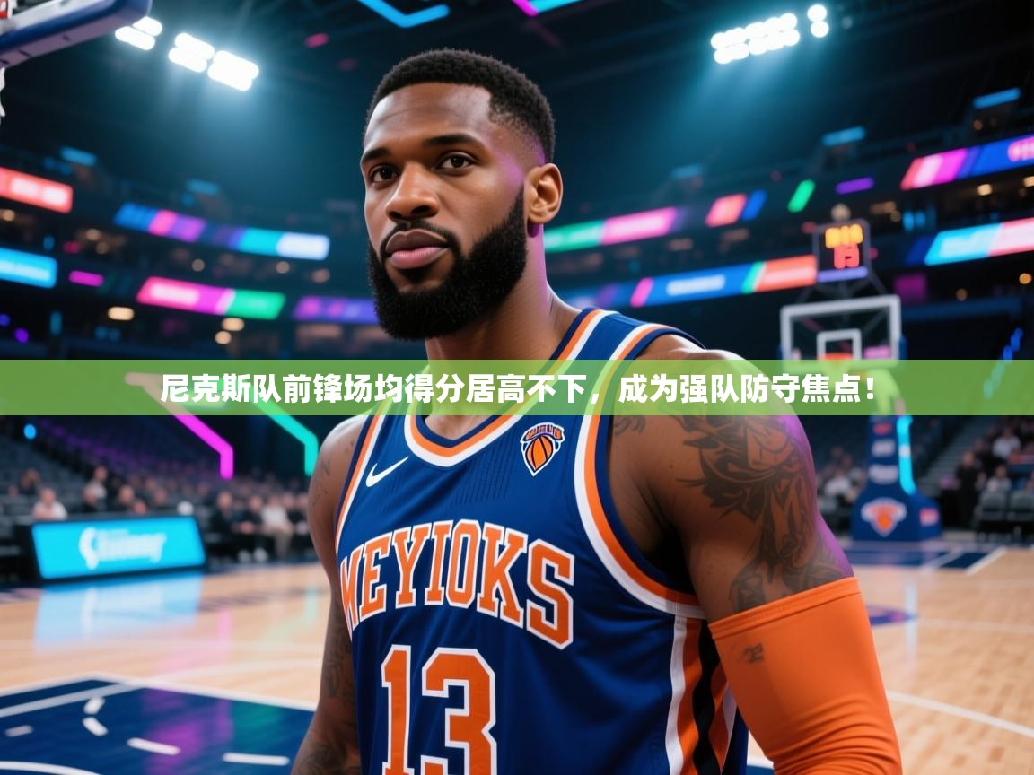 尼克斯队前锋场均得分居高不下，成为强队防守焦点！  第2张