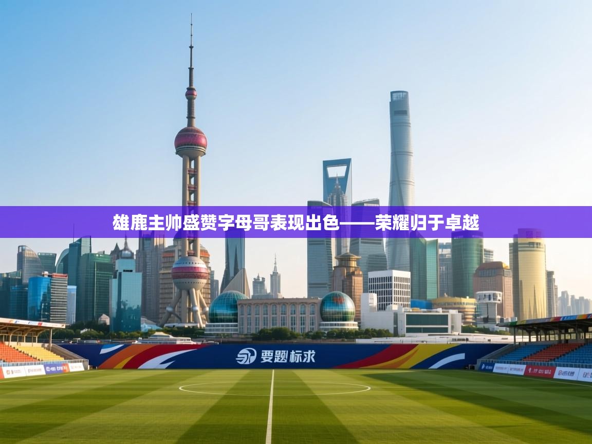 雄鹿主帅盛赞字母哥表现出色——荣耀归于卓越  第2张