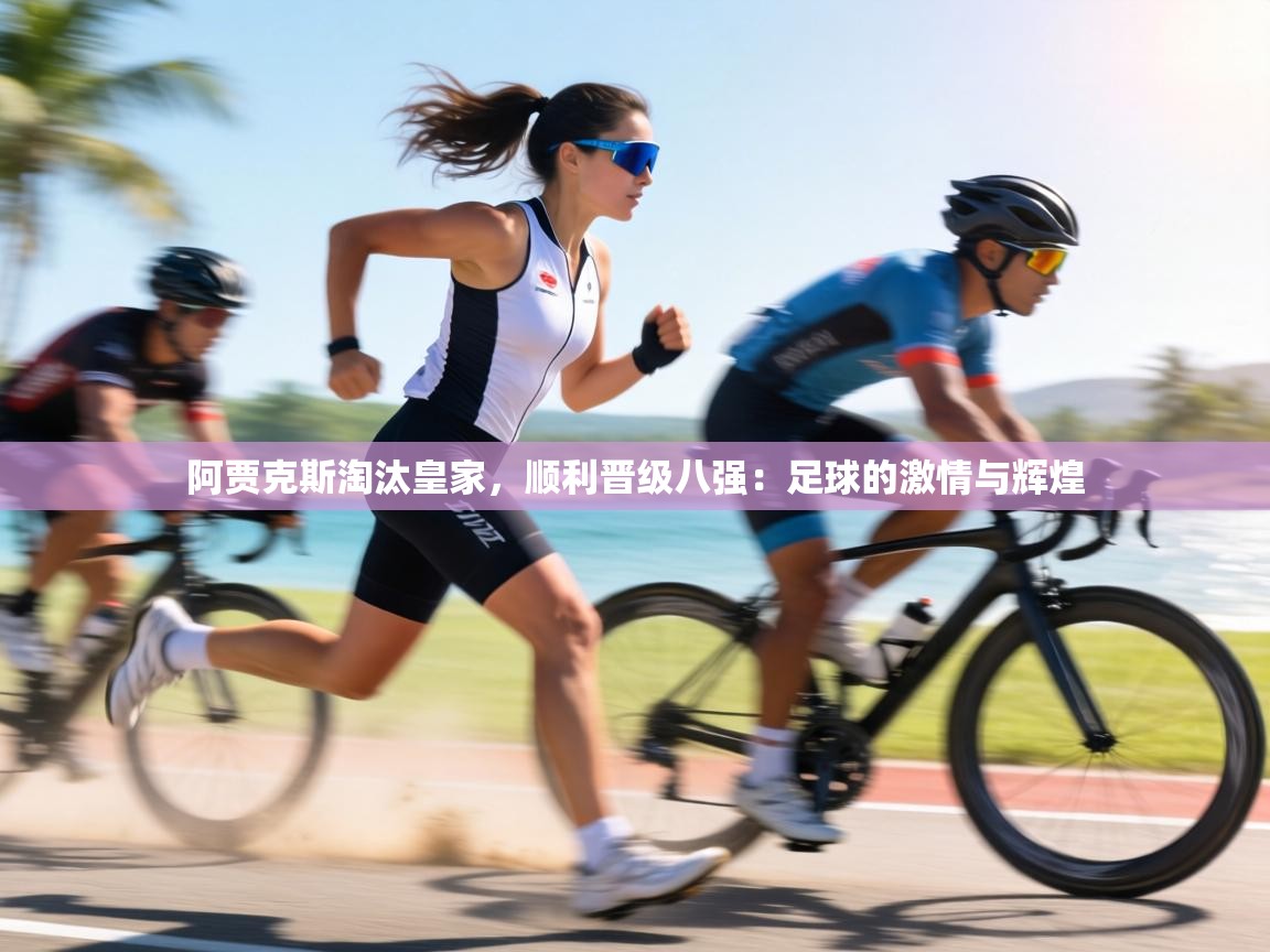 阿贾克斯淘汰皇家,顺利晋级八强:足球的激情与辉煌 第2张