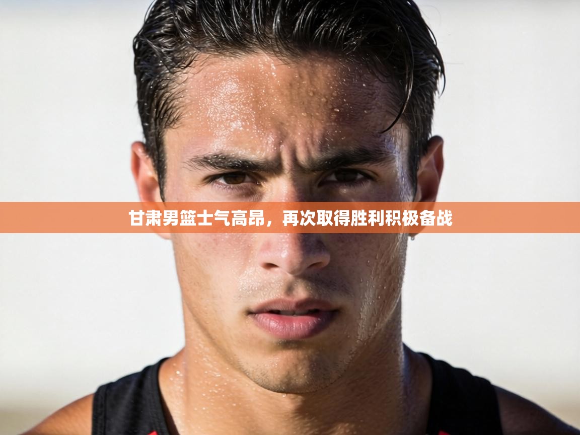 甘肃男篮士气高昂,再次取得胜利积极备战 第1张