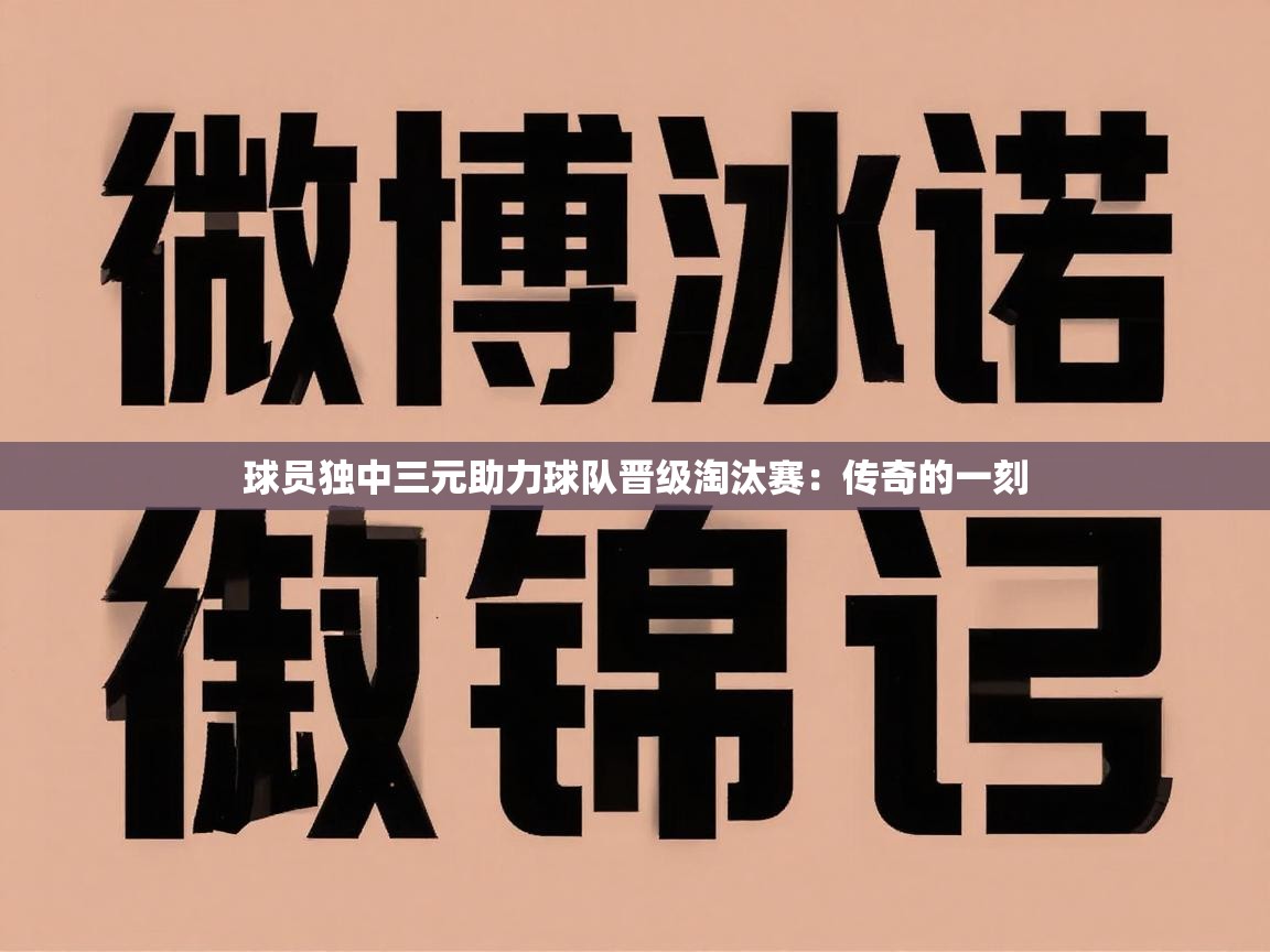 球员独中三元助力球队晋级淘汰赛：传奇的一刻  第1张